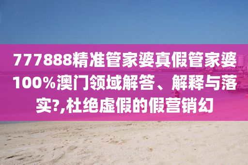 777888精准管家婆真假管家婆100%澳门领域解答、解释与落实?,杜绝虚假的假营销幻