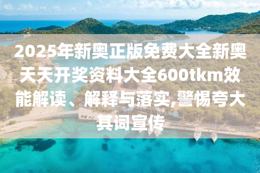 2025年新奥正版免费大全新奥天天开奖资料大全600tkm效能解读、解释与落实,警惕夸大其词宣传