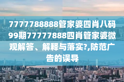 7777788888管家婆四肖八码99期77777888四肖管家婆微观解答、解释与落实?,防范广告的误导