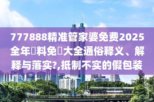 777888精准管家婆免费2025全年資料免費大全通俗释义、解释与落实?,抵制不实的假包装