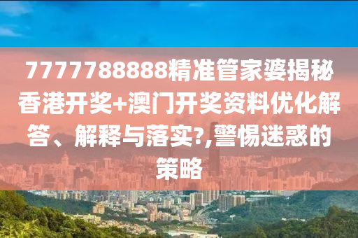 7777788888精准管家婆揭秘香港开奖+澳门开奖资料优化解答、解释与落实?,警惕迷惑的策略