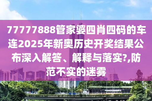 77777888管家婆四肖四码的车连2025年新奥历史开奖结果公布深入解答、解释与落实?,防范不实的迷雾
