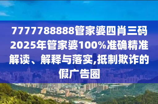7777788888管家婆四肖三码2025年管家婆100%准确精准解读、解释与落实,抵制欺诈的假广告圈