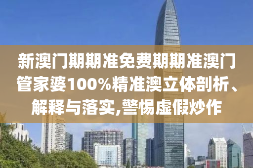 新澳门期期准免费期期准澳门管家婆100%精准澳立体剖析、解释与落实,警惕虚假炒作