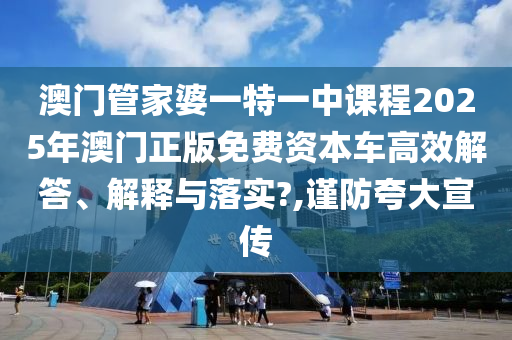 澳门管家婆一特一中课程2025年澳门正版免费资本车高效解答、解释与落实?,谨防夸大宣传