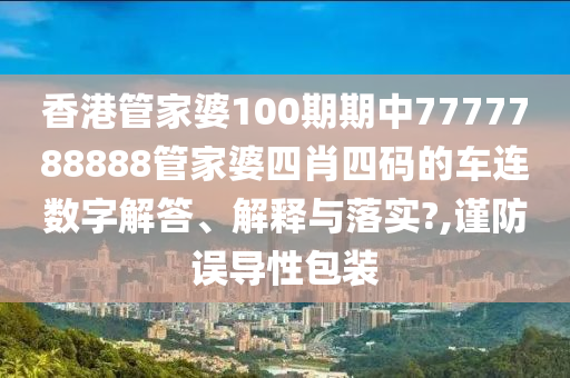 香港管家婆100期期中7777788888管家婆四肖四码的车连数字解答、解释与落实?,谨防误导性包装
