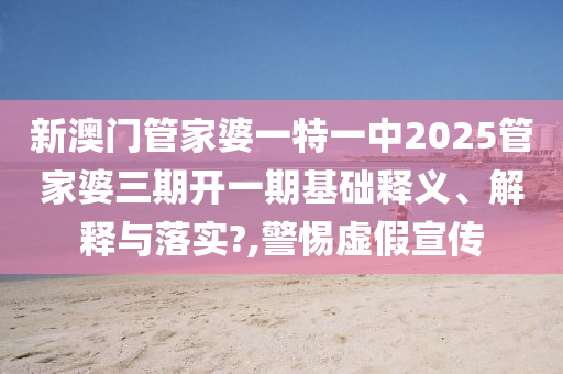 新澳门管家婆一特一中2025管家婆三期开一期基础释义、解释与落实?,警惕虚假宣传