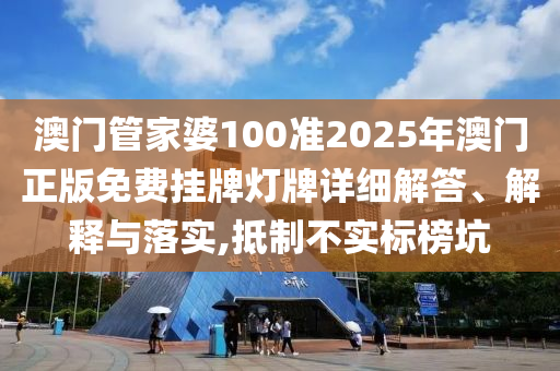 澳门管家婆100准2025年澳门正版免费挂牌灯牌详细解答、解释与落实,抵制不实标榜坑