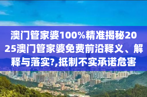 澳门管家婆100%精准揭秘2025澳门管家婆免费前沿释义、解释与落实?,抵制不实承诺危害