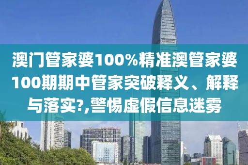 澳门管家婆100%精准澳管家婆100期期中管家突破释义、解释与落实?,警惕虚假信息迷雾
