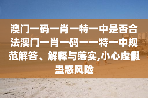 澳门一码一肖一特一中是否合法澳门一肖一码一一特一中规范解答、解释与落实,小心虚假蛊惑风险