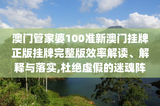 澳门管家婆100准新澳门挂牌正版挂牌完整版效率解读、解释与落实,杜绝虚假的迷魂阵