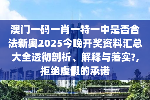 澳门一码一肖一特一中是否合法新奥2025今晚开奖资料汇总大全透彻剖析、解释与落实?,拒绝虚假的承诺