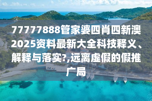 77777888管家婆四肖四新澳2025资料最新大全科技释义、解释与落实?,远离虚假的假推广局