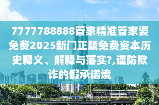 7777788888管家精准管家婆免费2025新门正版免费资本历史释义、解释与落实?,谨防欺诈的假承诺境