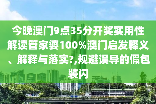 今晚澳门9点35分开奖实用性解读管家婆100%澳门启发释义、解释与落实?,规避误导的假包装闪