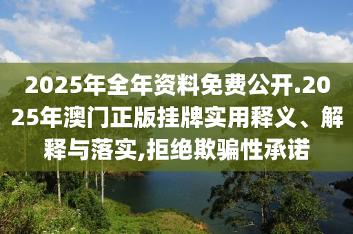 2025年全年资料免费公开.2025年澳门正版挂牌实用释义、解释与落实,拒绝欺骗性承诺