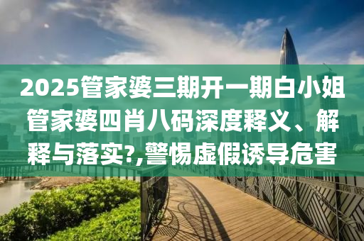2025管家婆三期开一期白小姐管家婆四肖八码深度释义、解释与落实?,警惕虚假诱导危害