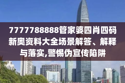 7777788888管家婆四肖四码新奥资料大全场景解答、解释与落实,警惕伪宣传陷阱