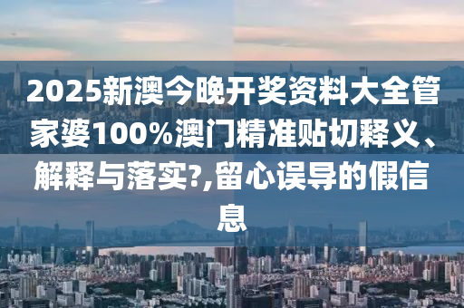 2025新澳今晚开奖资料大全管家婆100%澳门精准贴切释义、解释与落实?,留心误导的假信息