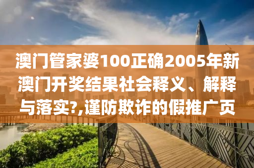 澳门管家婆100正确2005年新澳门开奖结果社会释义、解释与落实?,谨防欺诈的假推广页