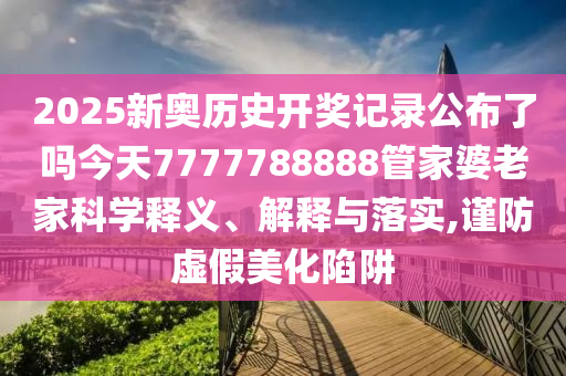 2025新奥历史开奖记录公布了吗今天7777788888管家婆老家科学释义、解释与落实,谨防虚假美化陷阱