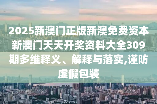 2025新澳门正版新澳免费资本新澳门天天开奖资料大全309期多维释义、解释与落实,谨防虚假包装