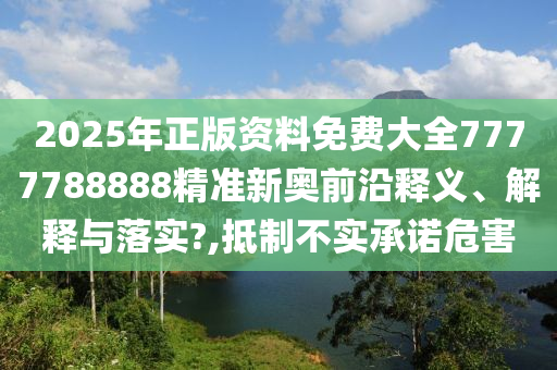 2025年正版资料免费大全7777788888精准新奥前沿释义、解释与落实?,抵制不实承诺危害
