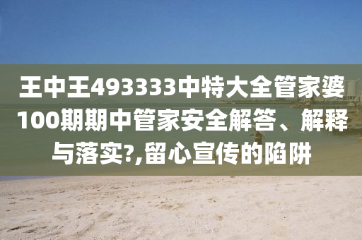王中王493333中特大全管家婆100期期中管家安全解答、解释与落实?,留心宣传的陷阱
