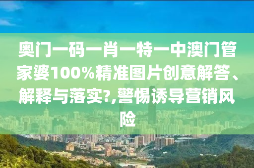 奥门一码一肖一特一中澳门管家婆100%精准图片创意解答、解释与落实?,警惕诱导营销风险