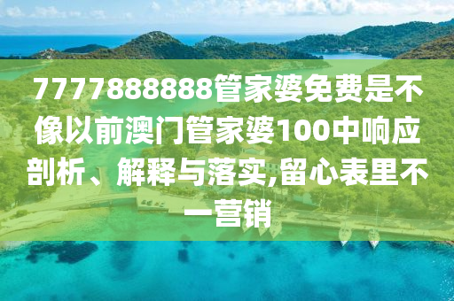 7777888888管家婆免费是不像以前澳门管家婆100中响应剖析、解释与落实,留心表里不一营销