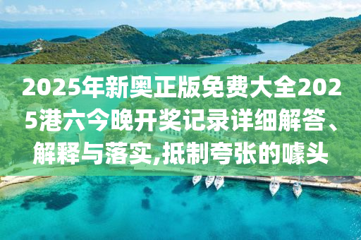 2025年新奥正版免费大全2025港六今晚开奖记录详细解答、解释与落实,抵制夸张的噱头