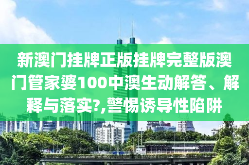 新澳门挂牌正版挂牌完整版澳门管家婆100中澳生动解答、解释与落实?,警惕诱导性陷阱