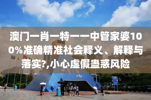 澳门一肖一特一一中管家婆100%准确精准社会释义、解释与落实?,小心虚假蛊惑风险