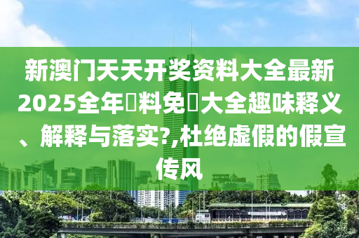 新澳门天天开奖资料大全最新2025全年資料免費大全趣味释义、解释与落实?,杜绝虚假的假宣传风