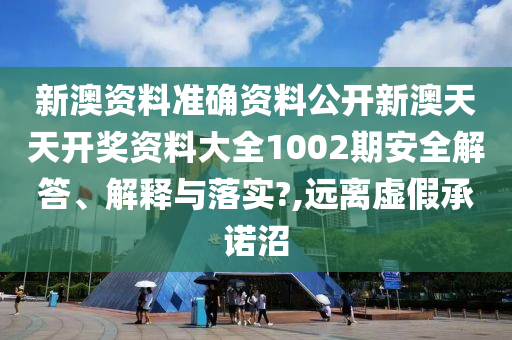 新澳资料准确资料公开新澳天天开奖资料大全1002期安全解答、解释与落实?,远离虚假承诺沼