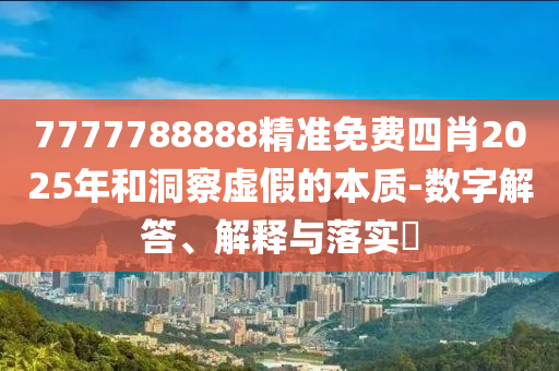 7777788888精准免费四肖2025年和洞察虚假的本质-数字解答、解释与落实​