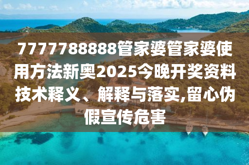 7777788888管家婆管家婆使用方法新奥2025今晚开奖资料技术释义、解释与落实,留心伪假宣传危害