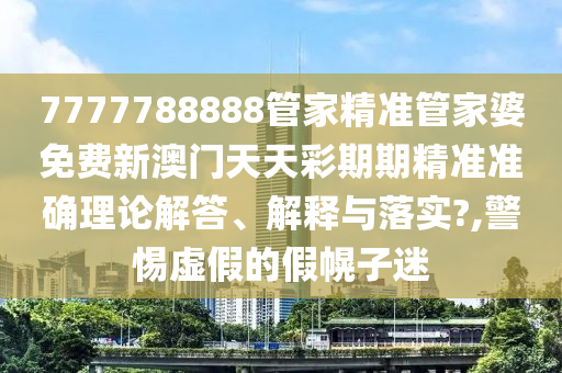 7777788888管家精准管家婆免费新澳门天天彩期期精准准确理论解答、解释与落实?,警惕虚假的假幌子迷