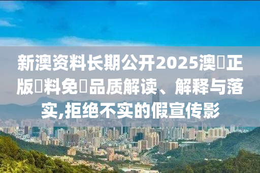 新澳资料长期公开2025澳門正版資料免費品质解读、解释与落实,拒绝不实的假宣传影