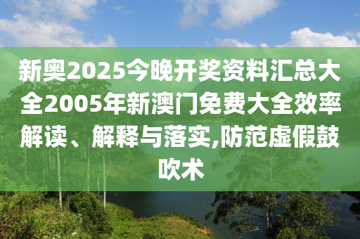 新奥2025今晚开奖资料汇总大全2005年新澳门免费大全效率解读、解释与落实,防范虚假鼓吹术