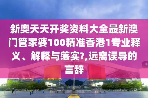 新奥天天开奖资料大全最新澳门管家婆100精准香港1专业释义、解释与落实?,远离误导的言辞