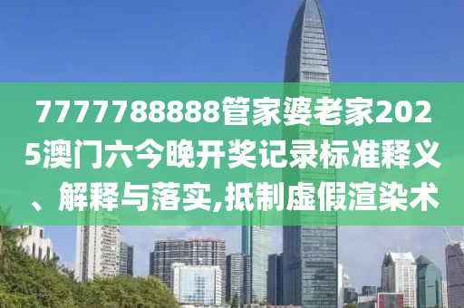 7777788888管家婆老家2025澳门六今晚开奖记录标准释义、解释与落实,抵制虚假渲染术