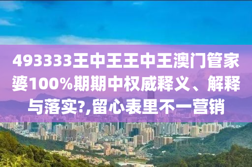 493333王中王王中王澳门管家婆100%期期中权威释义、解释与落实?,留心表里不一营销