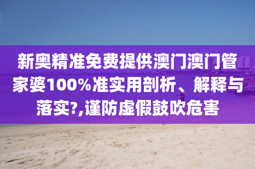 新奥精准免费提供澳门澳门管家婆100%准实用剖析、解释与落实?,谨防虚假鼓吹危害