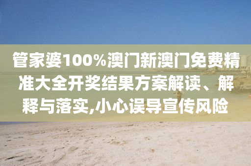 管家婆100%澳门新澳门免费精准大全开奖结果方案解读、解释与落实,小心误导宣传风险