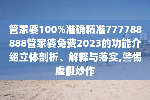 管家婆100%准确精准777788888管家婆免费2023的功能介绍立体剖析、解释与落实,警惕虚假炒作