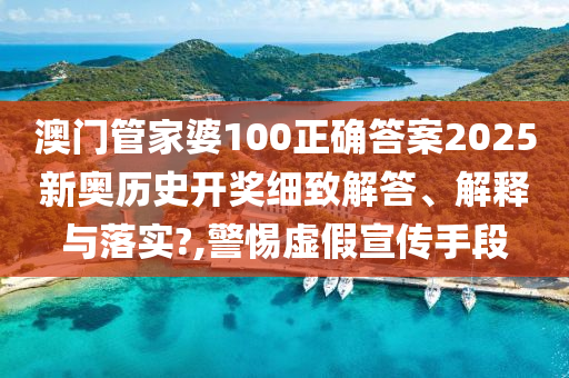 澳门管家婆100正确答案2025新奥历史开奖细致解答、解释与落实?,警惕虚假宣传手段