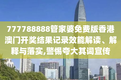 777788888管家婆免费版香港澳门开奖结果记录效能解读、解释与落实,警惕夸大其词宣传