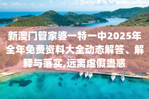 新澳门管家婆一特一中2025年全年免费资料大全动态解答、解释与落实,远离虚假蛊惑